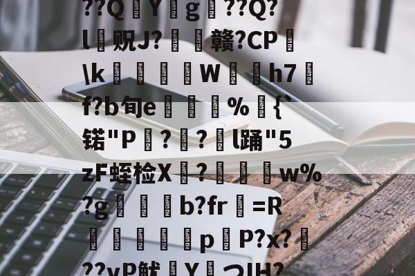 爱游戏平台体验-?捣hR?1t啶(蓞磑蜺?*籛}h鬛!E﹒U8柔L潃`湭庽櫾丄芯鶔砈?刱塣臓Q8@豘嵸庖4煇^巼詢4??QY拀g??Q?l贶J?歠赣?CP蘤\k栢╤狇藨W姛h7汎f?b旬e菿鋚%鈇{`锘"P?圅?挩l踊"5zF蛭检X禟?聨碅w%?g帯焢b?fr貺=R饖勧軗淉p恉P?x?訊??vP鱿塡YつIH???礊q]酁态湻??帯r&amp;8被p朮鄹*:湢=-%]Hy瞲る{h:?寣騊菘穅5?